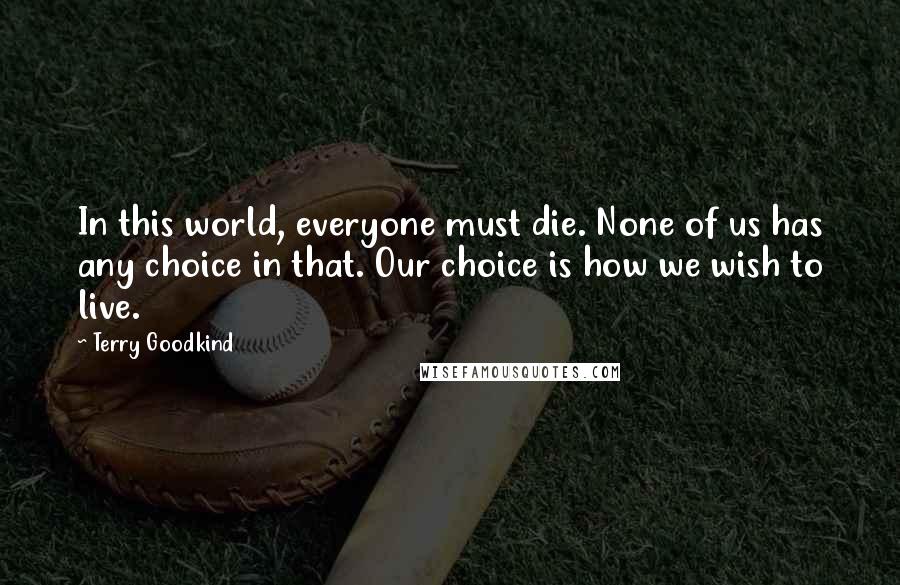 Terry Goodkind Quotes: In this world, everyone must die. None of us has any choice in that. Our choice is how we wish to live.
