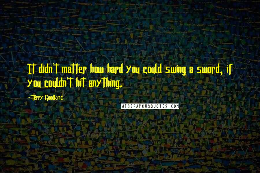 Terry Goodkind Quotes: It didn't matter how hard you could swing a sword, if you couldn't hit anything.