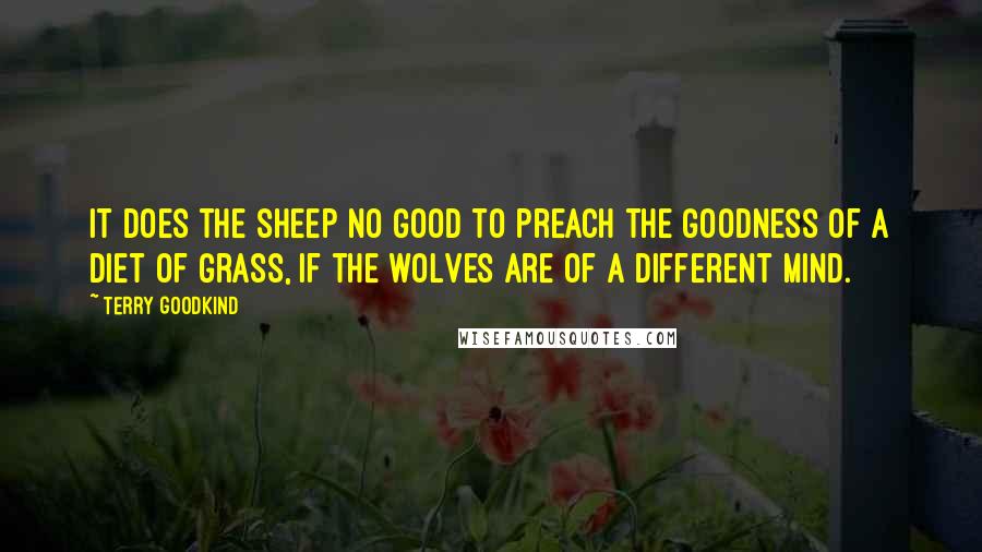 Terry Goodkind Quotes: It does the sheep no good to preach the goodness of a diet of grass, if the wolves are of a different mind.