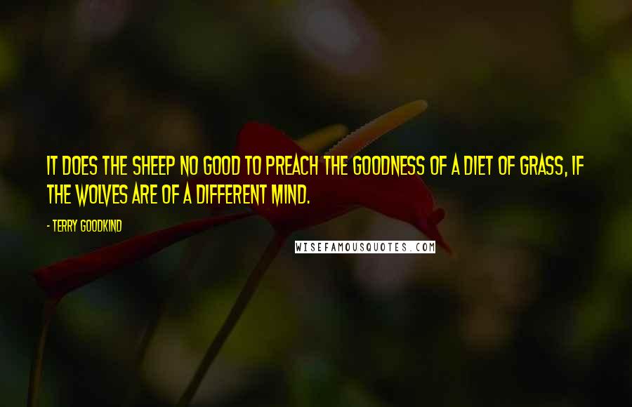 Terry Goodkind Quotes: It does the sheep no good to preach the goodness of a diet of grass, if the wolves are of a different mind.