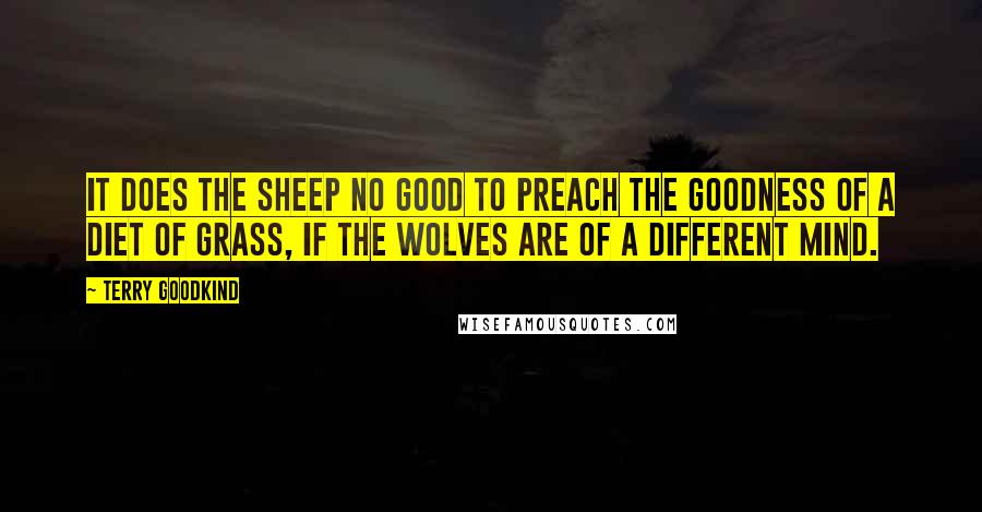 Terry Goodkind Quotes: It does the sheep no good to preach the goodness of a diet of grass, if the wolves are of a different mind.
