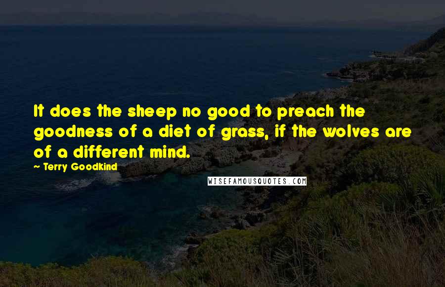 Terry Goodkind Quotes: It does the sheep no good to preach the goodness of a diet of grass, if the wolves are of a different mind.