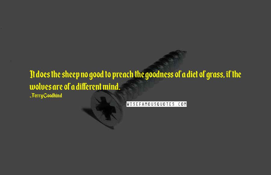 Terry Goodkind Quotes: It does the sheep no good to preach the goodness of a diet of grass, if the wolves are of a different mind.