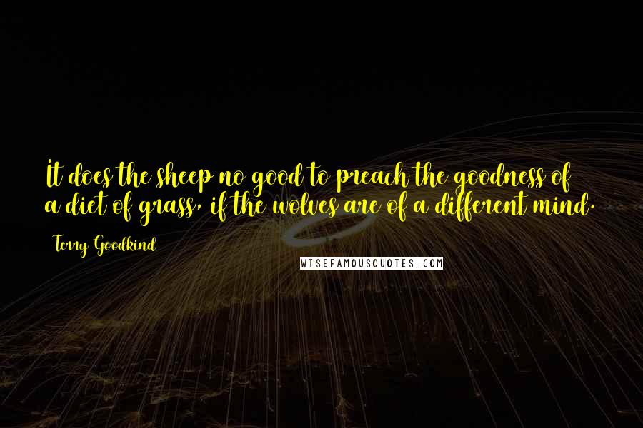 Terry Goodkind Quotes: It does the sheep no good to preach the goodness of a diet of grass, if the wolves are of a different mind.