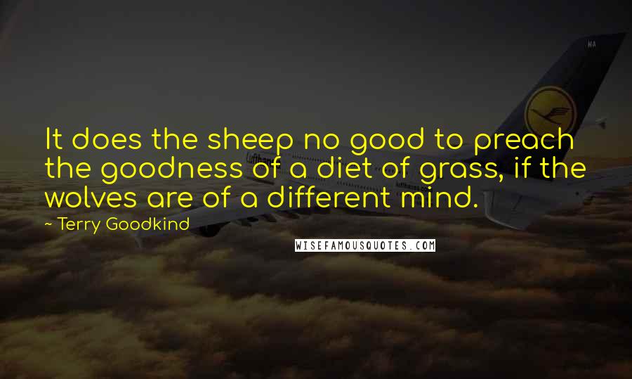 Terry Goodkind Quotes: It does the sheep no good to preach the goodness of a diet of grass, if the wolves are of a different mind.