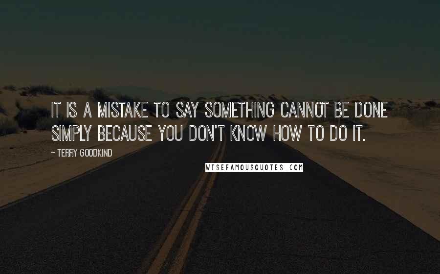 Terry Goodkind Quotes: It is a mistake to say something cannot be done simply because you don't know how to do it.