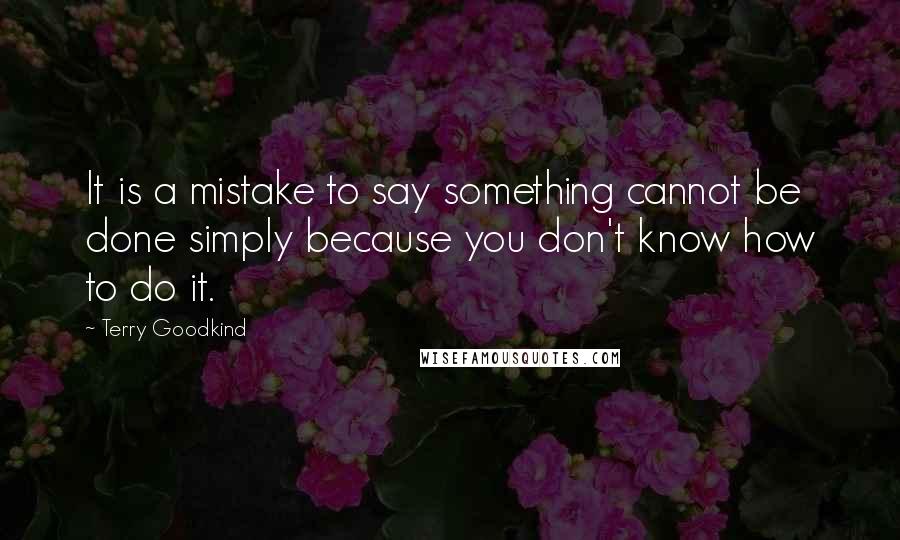 Terry Goodkind Quotes: It is a mistake to say something cannot be done simply because you don't know how to do it.