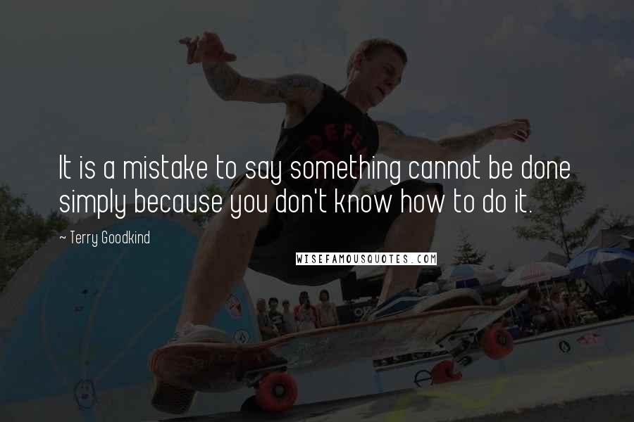 Terry Goodkind Quotes: It is a mistake to say something cannot be done simply because you don't know how to do it.