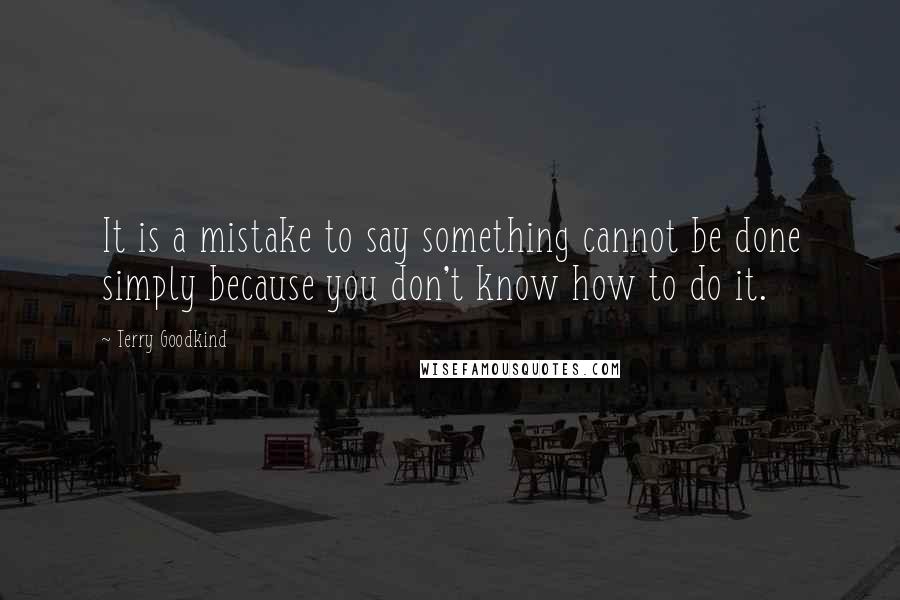 Terry Goodkind Quotes: It is a mistake to say something cannot be done simply because you don't know how to do it.