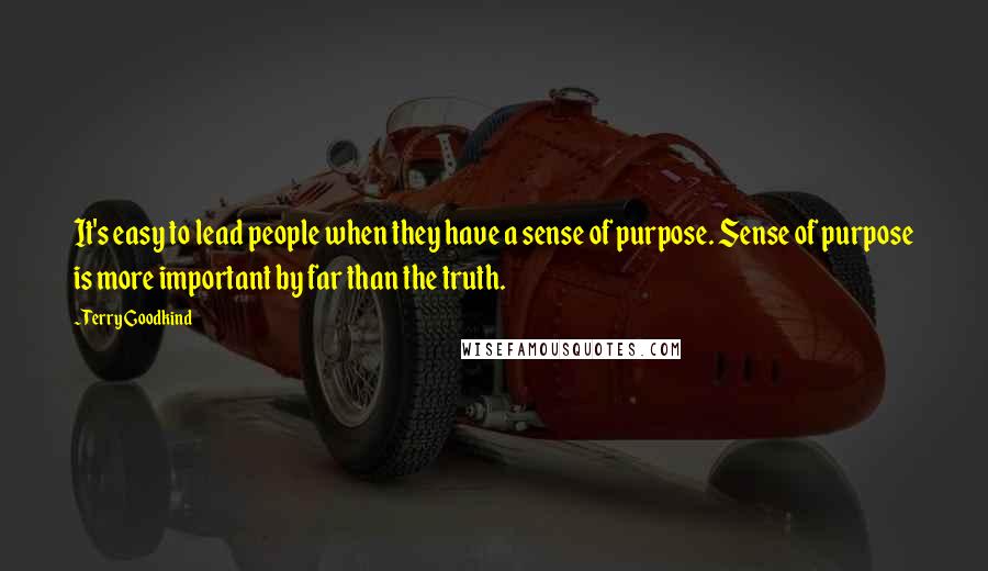 Terry Goodkind Quotes: It's easy to lead people when they have a sense of purpose. Sense of purpose is more important by far than the truth.