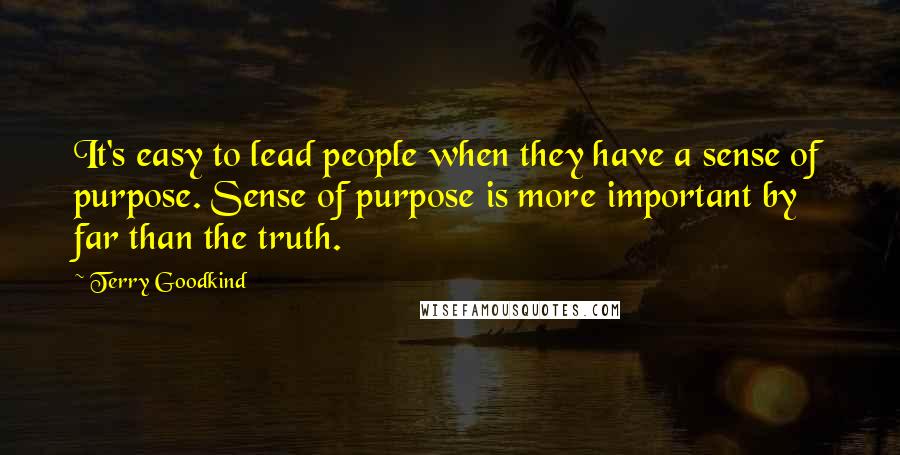 Terry Goodkind Quotes: It's easy to lead people when they have a sense of purpose. Sense of purpose is more important by far than the truth.