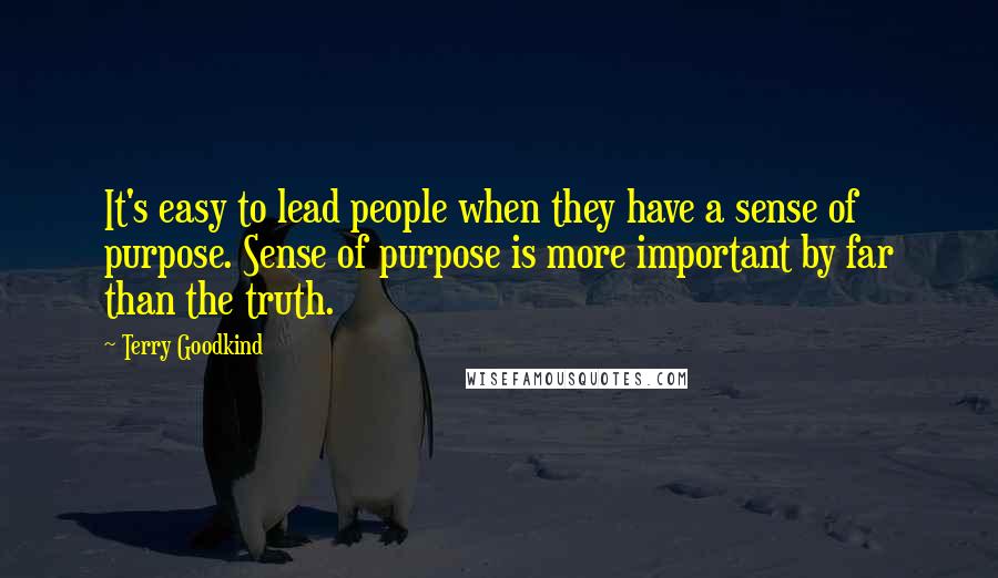 Terry Goodkind Quotes: It's easy to lead people when they have a sense of purpose. Sense of purpose is more important by far than the truth.