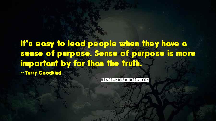 Terry Goodkind Quotes: It's easy to lead people when they have a sense of purpose. Sense of purpose is more important by far than the truth.