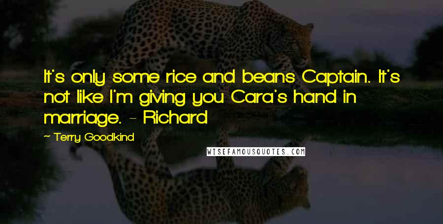 Terry Goodkind Quotes: It's only some rice and beans Captain. It's not like I'm giving you Cara's hand in marriage. - Richard