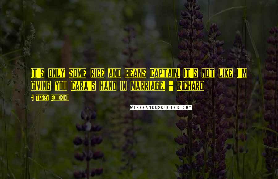 Terry Goodkind Quotes: It's only some rice and beans Captain. It's not like I'm giving you Cara's hand in marriage. - Richard