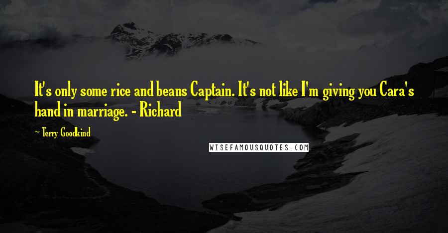 Terry Goodkind Quotes: It's only some rice and beans Captain. It's not like I'm giving you Cara's hand in marriage. - Richard