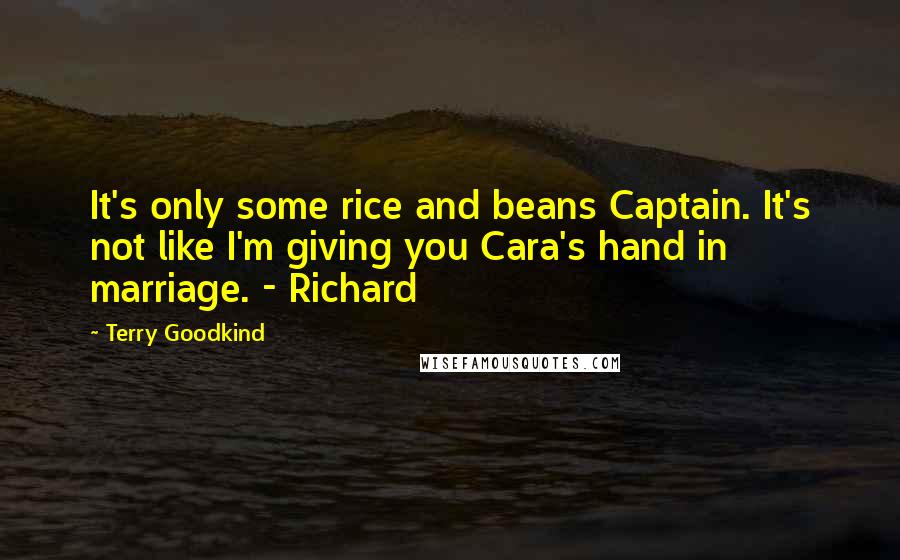 Terry Goodkind Quotes: It's only some rice and beans Captain. It's not like I'm giving you Cara's hand in marriage. - Richard