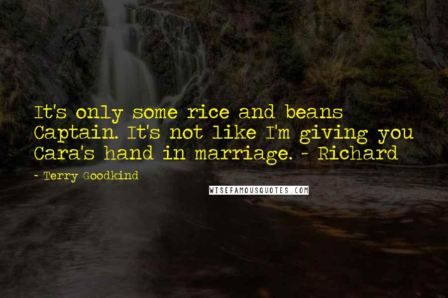 Terry Goodkind Quotes: It's only some rice and beans Captain. It's not like I'm giving you Cara's hand in marriage. - Richard