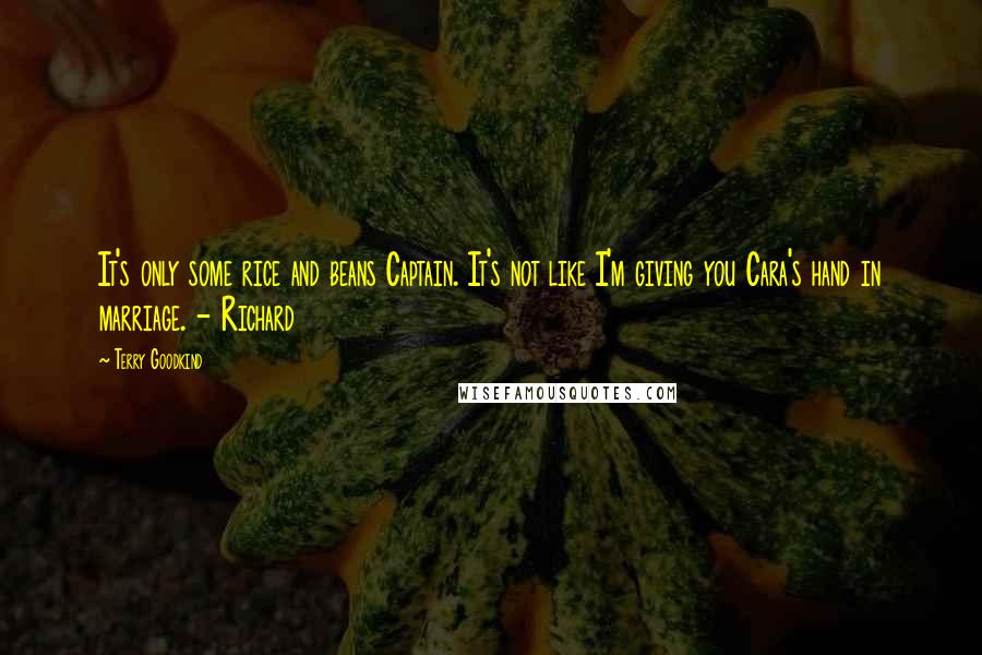 Terry Goodkind Quotes: It's only some rice and beans Captain. It's not like I'm giving you Cara's hand in marriage. - Richard