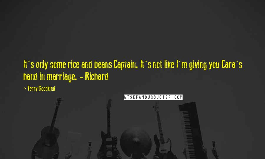 Terry Goodkind Quotes: It's only some rice and beans Captain. It's not like I'm giving you Cara's hand in marriage. - Richard