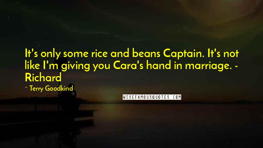 Terry Goodkind Quotes: It's only some rice and beans Captain. It's not like I'm giving you Cara's hand in marriage. - Richard