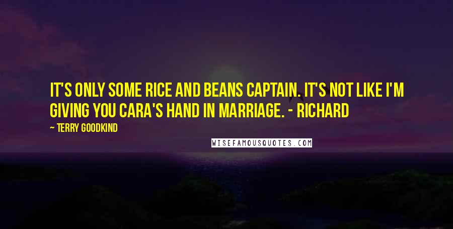 Terry Goodkind Quotes: It's only some rice and beans Captain. It's not like I'm giving you Cara's hand in marriage. - Richard