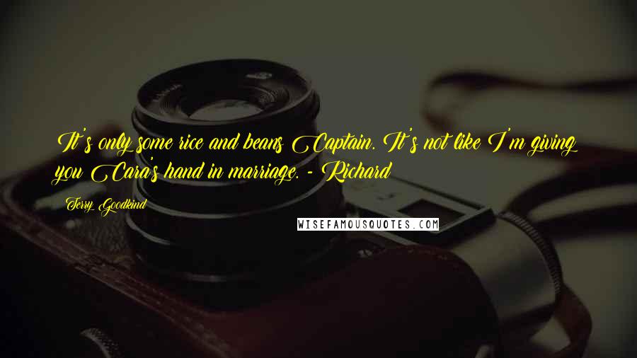 Terry Goodkind Quotes: It's only some rice and beans Captain. It's not like I'm giving you Cara's hand in marriage. - Richard