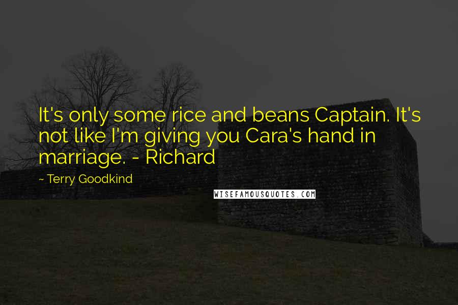 Terry Goodkind Quotes: It's only some rice and beans Captain. It's not like I'm giving you Cara's hand in marriage. - Richard