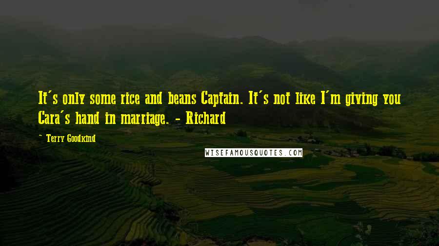 Terry Goodkind Quotes: It's only some rice and beans Captain. It's not like I'm giving you Cara's hand in marriage. - Richard