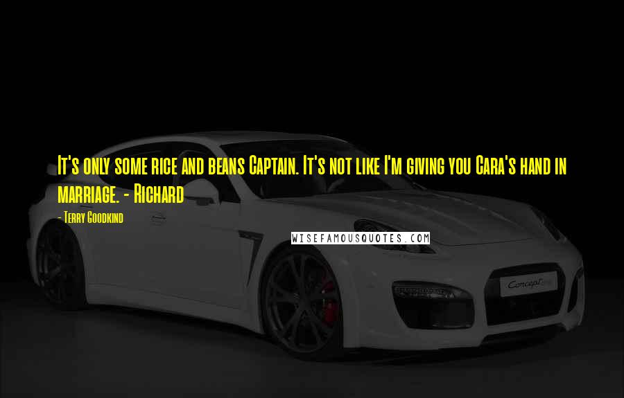 Terry Goodkind Quotes: It's only some rice and beans Captain. It's not like I'm giving you Cara's hand in marriage. - Richard