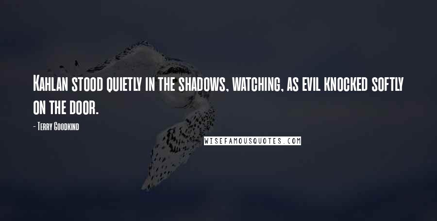 Terry Goodkind Quotes: Kahlan stood quietly in the shadows, watching, as evil knocked softly on the door.