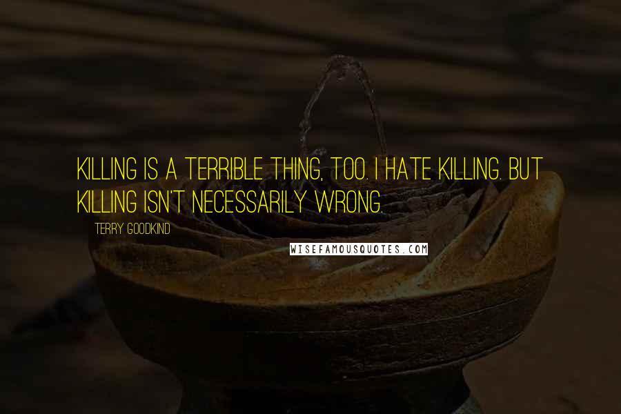 Terry Goodkind Quotes: Killing is a terrible thing, too. I hate killing. But killing isn't necessarily wrong.