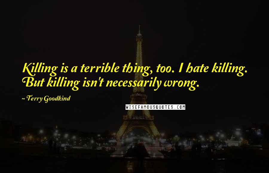 Terry Goodkind Quotes: Killing is a terrible thing, too. I hate killing. But killing isn't necessarily wrong.