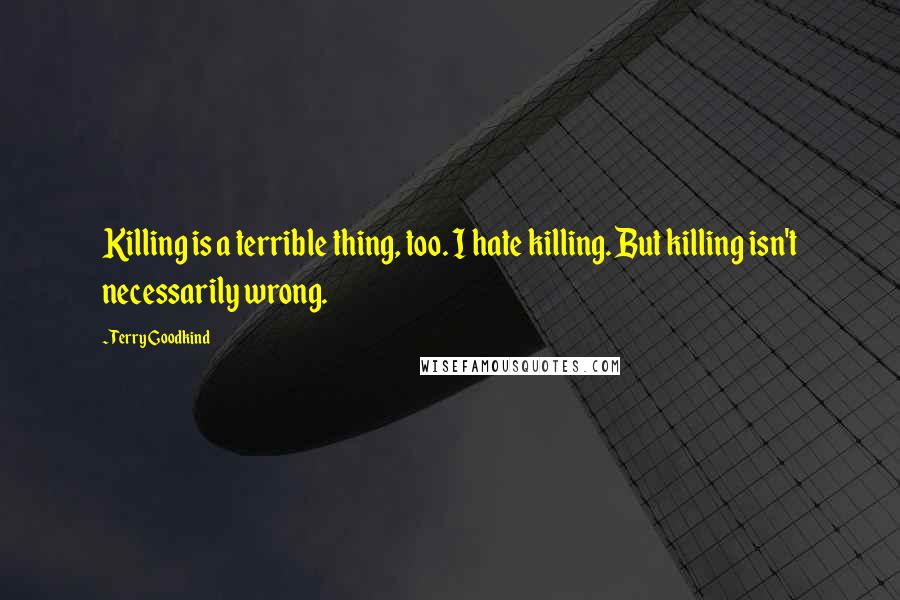 Terry Goodkind Quotes: Killing is a terrible thing, too. I hate killing. But killing isn't necessarily wrong.