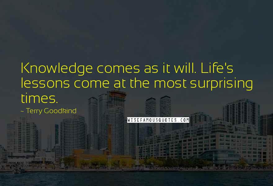 Terry Goodkind Quotes: Knowledge comes as it will. Life's lessons come at the most surprising times.