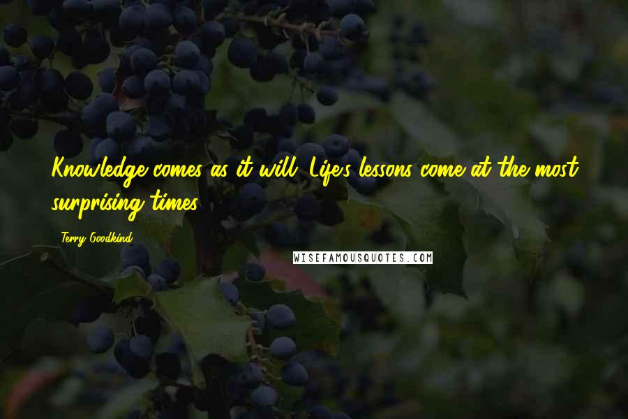 Terry Goodkind Quotes: Knowledge comes as it will. Life's lessons come at the most surprising times.