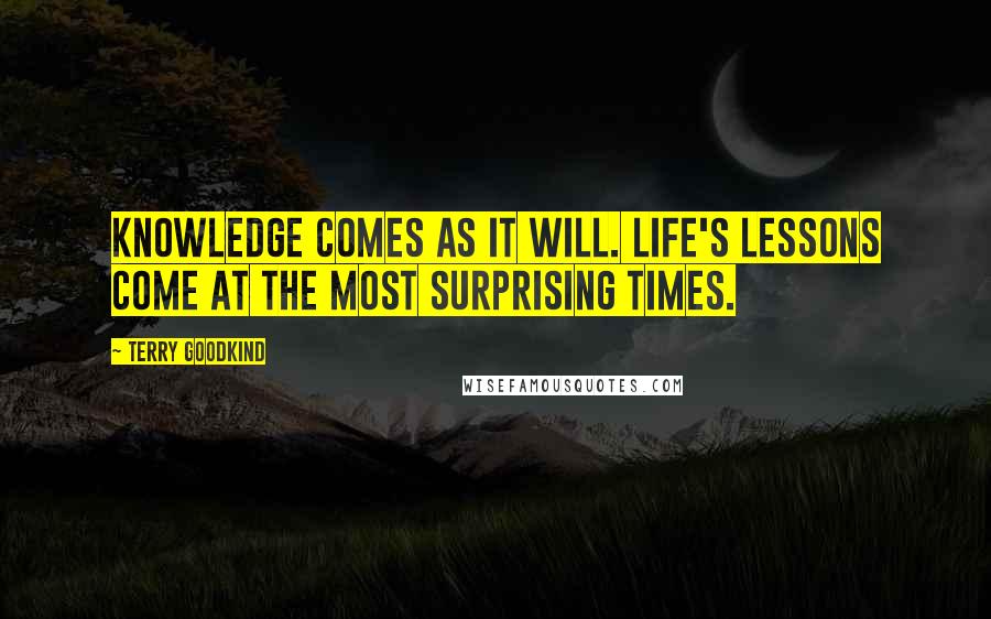 Terry Goodkind Quotes: Knowledge comes as it will. Life's lessons come at the most surprising times.