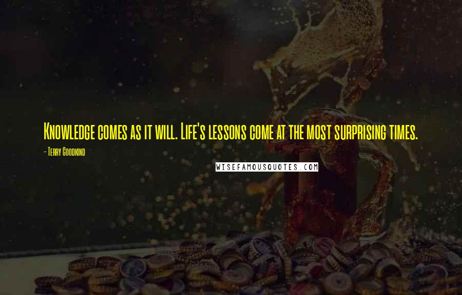 Terry Goodkind Quotes: Knowledge comes as it will. Life's lessons come at the most surprising times.