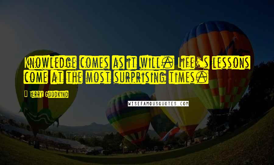 Terry Goodkind Quotes: Knowledge comes as it will. Life's lessons come at the most surprising times.