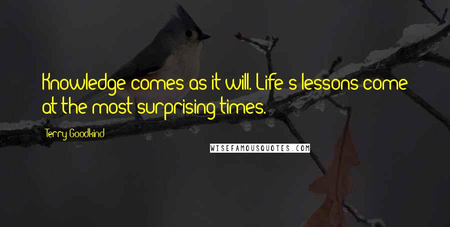 Terry Goodkind Quotes: Knowledge comes as it will. Life's lessons come at the most surprising times.