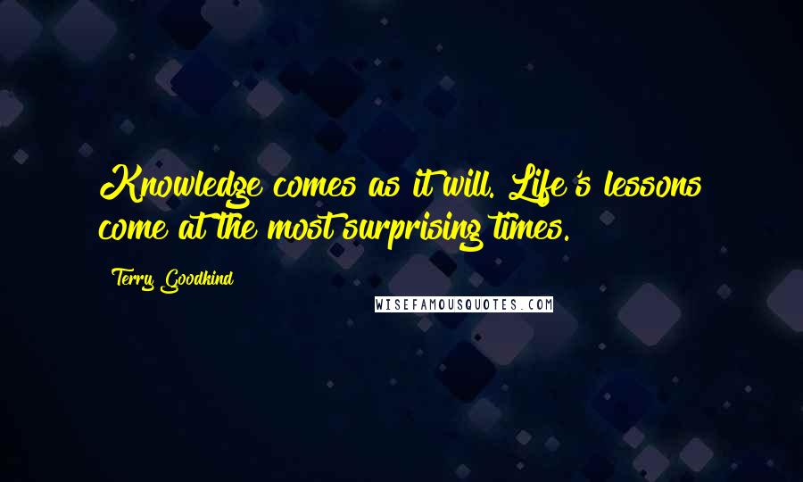 Terry Goodkind Quotes: Knowledge comes as it will. Life's lessons come at the most surprising times.