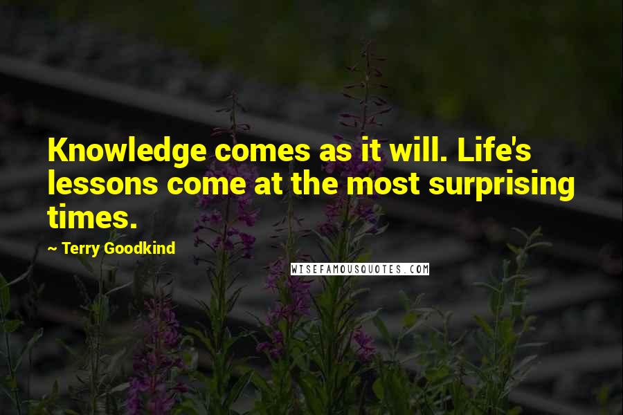 Terry Goodkind Quotes: Knowledge comes as it will. Life's lessons come at the most surprising times.