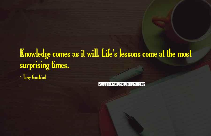 Terry Goodkind Quotes: Knowledge comes as it will. Life's lessons come at the most surprising times.