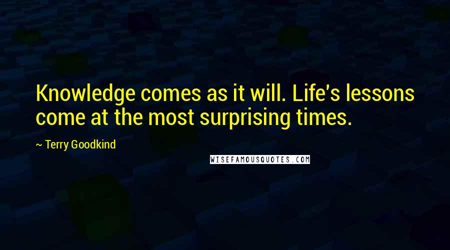 Terry Goodkind Quotes: Knowledge comes as it will. Life's lessons come at the most surprising times.