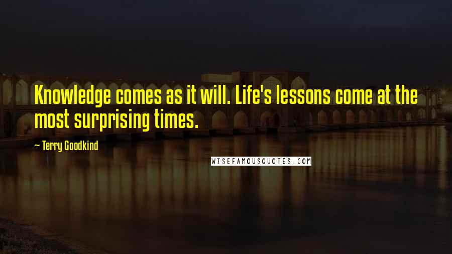 Terry Goodkind Quotes: Knowledge comes as it will. Life's lessons come at the most surprising times.