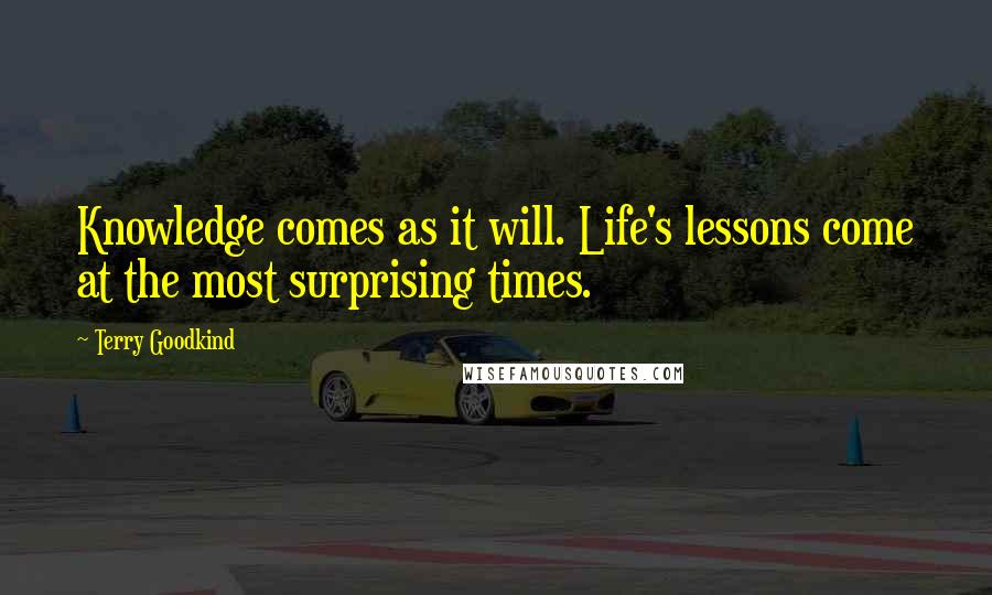 Terry Goodkind Quotes: Knowledge comes as it will. Life's lessons come at the most surprising times.