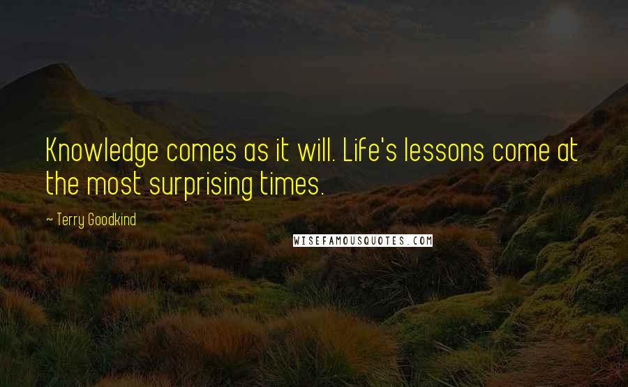 Terry Goodkind Quotes: Knowledge comes as it will. Life's lessons come at the most surprising times.