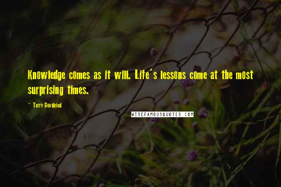 Terry Goodkind Quotes: Knowledge comes as it will. Life's lessons come at the most surprising times.