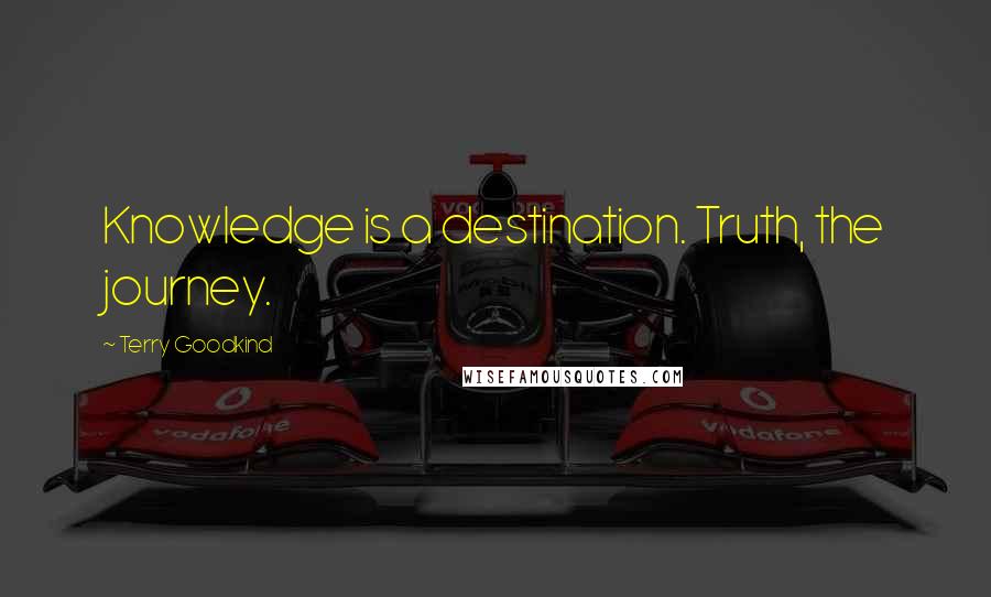 Terry Goodkind Quotes: Knowledge is a destination. Truth, the journey.