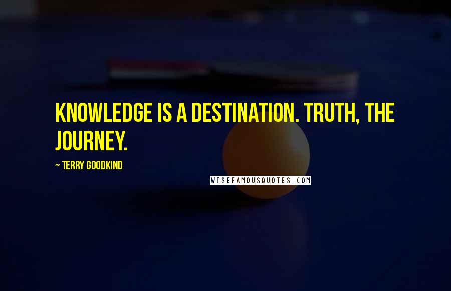 Terry Goodkind Quotes: Knowledge is a destination. Truth, the journey.